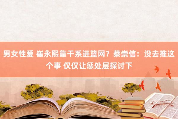 男女性爱 崔永熙靠干系进篮网？蔡崇信：没去推这个事 仅仅让惩处层探讨下