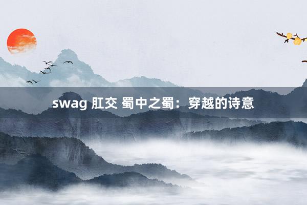 swag 肛交 蜀中之蜀：穿越的诗意