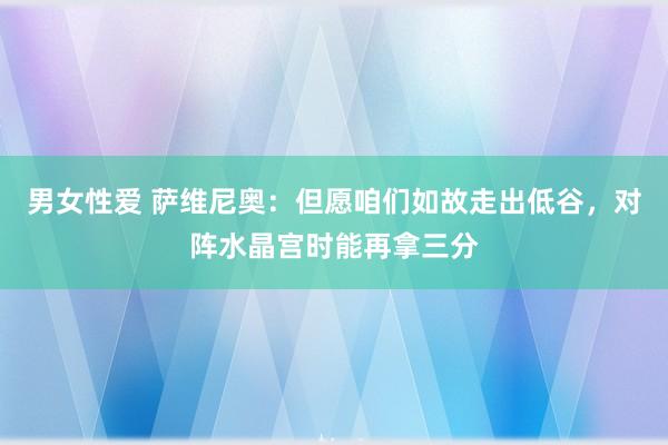 男女性爱 萨维尼奥：但愿咱们如故走出低谷，对阵水晶宫时能再拿三分