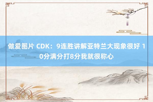 做爱图片 CDK：9连胜讲解亚特兰大现象很好 10分满分打8分我就很称心