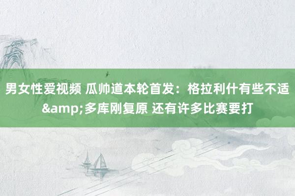 男女性爱视频 瓜帅道本轮首发：格拉利什有些不适&多库刚复原 还有许多比赛要打