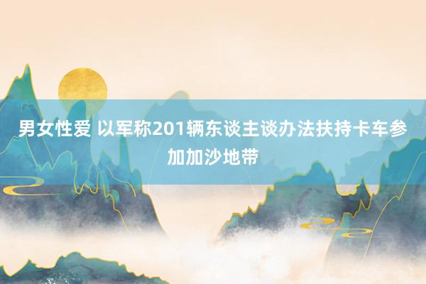 男女性爱 以军称201辆东谈主谈办法扶持卡车参加加沙地带