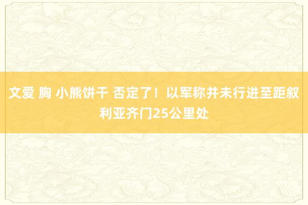 文爱 胸 小熊饼干 否定了！以军称并未行进至距叙利亚齐门25公里处
