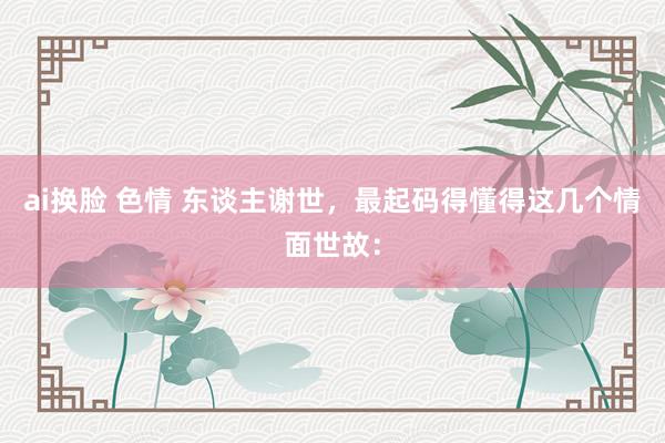 ai换脸 色情 东谈主谢世,最起码得懂得这几个情面世故: