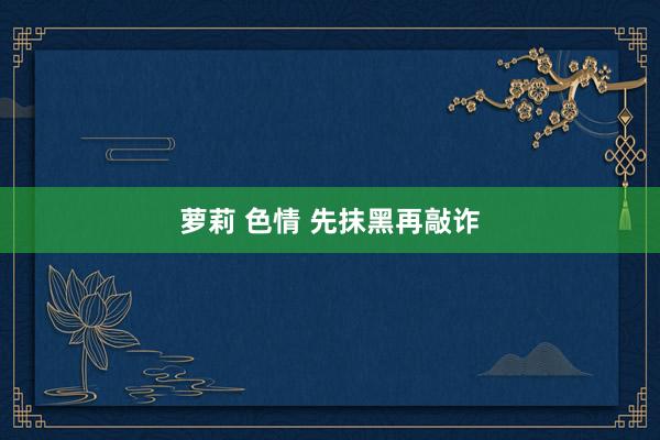 萝莉 色情 先抹黑再敲诈