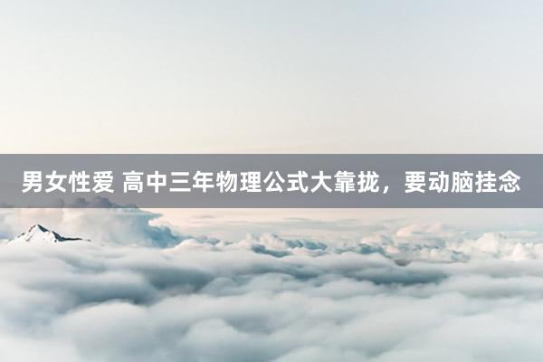 男女性爱 高中三年物理公式大靠拢，要动脑挂念