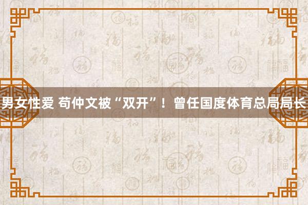 男女性爱 苟仲文被“双开”！曾任国度体育总局局长