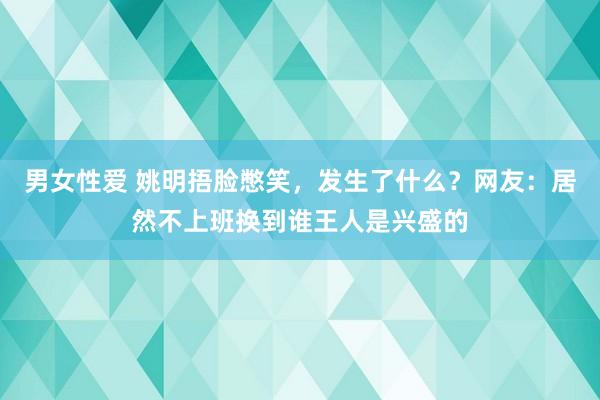 男女性爱 姚明捂脸憋笑，发生了什么？网友：居然不上班换到谁王人是兴盛的