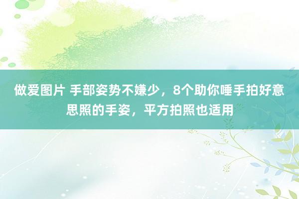 做爱图片 手部姿势不嫌少，8个助你唾手拍好意思照的手姿，平方拍照也适用