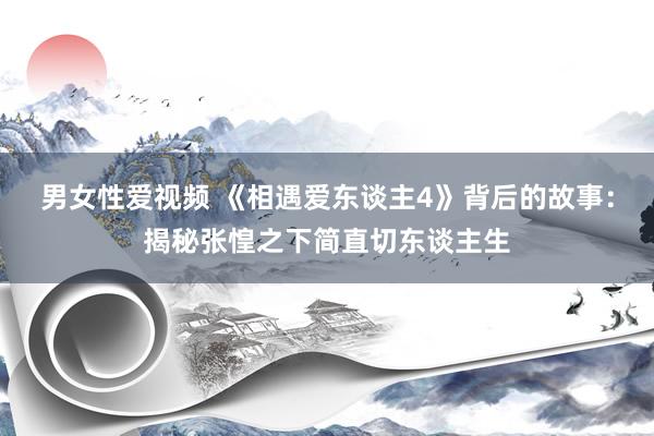 男女性爱视频 《相遇爱东谈主4》背后的故事：揭秘张惶之下简直切东谈主生