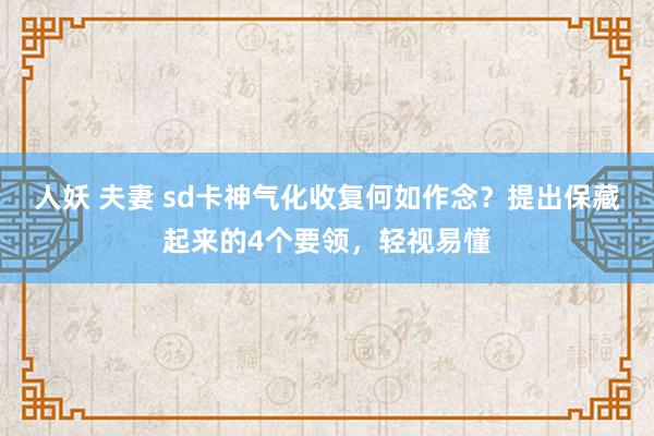 人妖 夫妻 sd卡神气化收复何如作念？提出保藏起来的4个要领，轻视易懂