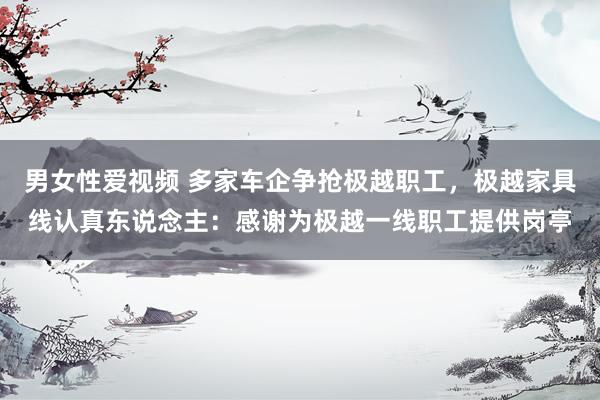 男女性爱视频 多家车企争抢极越职工，极越家具线认真东说念主：感谢为极越一线职工提供岗亭