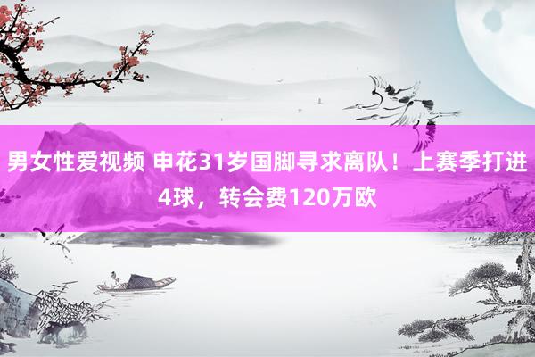 男女性爱视频 申花31岁国脚寻求离队！上赛季打进4球，转会费120万欧