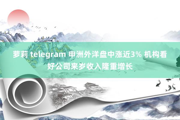 萝莉 telegram 申洲外洋盘中涨近3% 机构看好公司来岁收入隆重增长