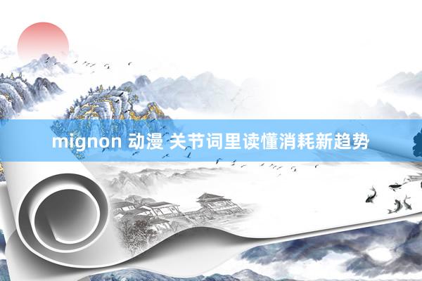 mignon 动漫 关节词里读懂消耗新趋势