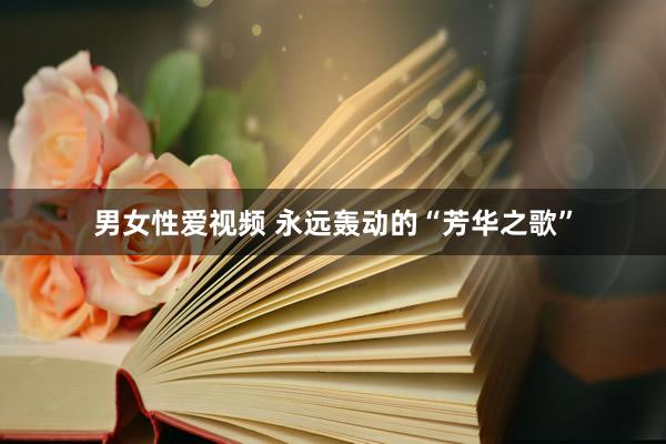 男女性爱视频 永远轰动的“芳华之歌”