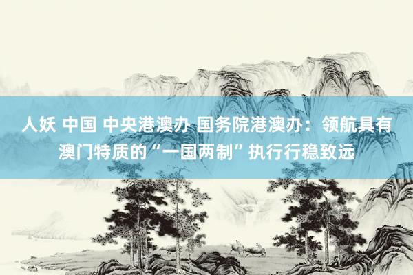 人妖 中国 中央港澳办 国务院港澳办：领航具有澳门特质的“一国两制”执行行稳致远