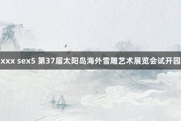 xxx sex5 第37届太阳岛海外雪雕艺术展览会试开园