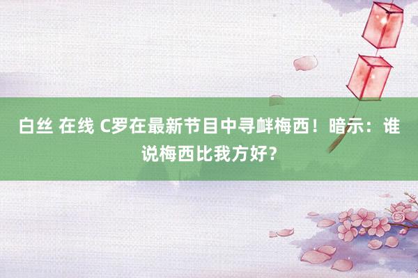 白丝 在线 C罗在最新节目中寻衅梅西！暗示：谁说梅西比我方好？