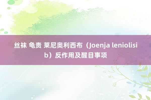丝袜 龟责 莱尼奥利西布（Joenja leniolisib）反作用及醒目事项