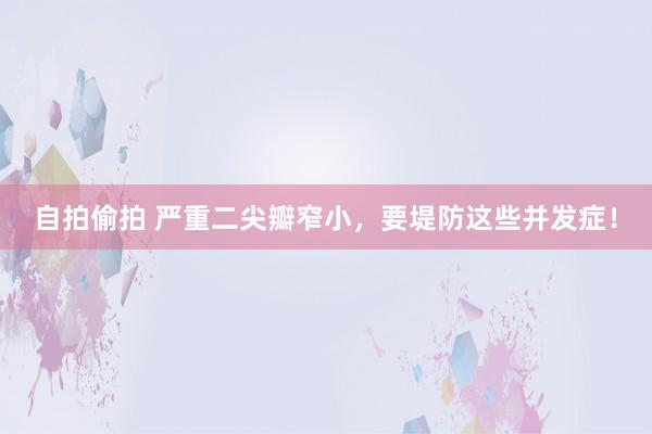 自拍偷拍 严重二尖瓣窄小，要堤防这些并发症！