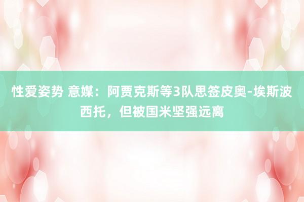 性爱姿势 意媒：阿贾克斯等3队思签皮奥-埃斯波西托，但被国米坚强远离