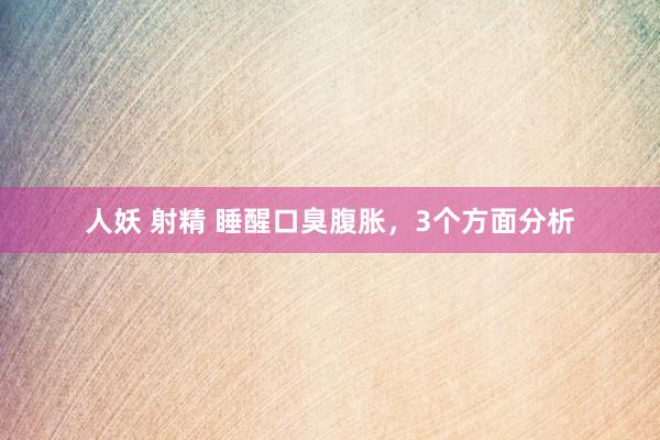 人妖 射精 睡醒口臭腹胀,3个方面分析