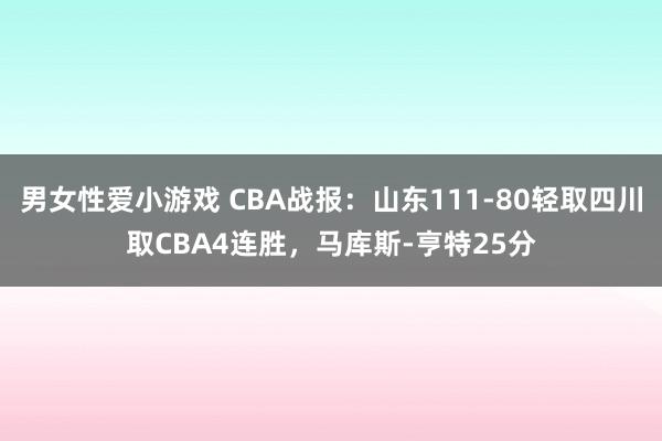 男女性爱小游戏 CBA战报：山东111-80轻取四川取CBA4连胜，马库斯-亨特25分