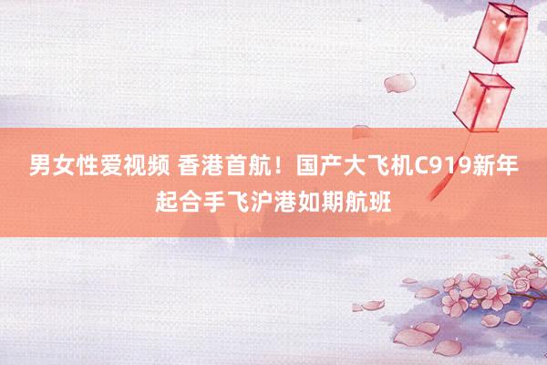 男女性爱视频 香港首航！国产大飞机C919新年起合手飞沪港如期航班