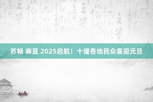 苏畅 麻豆 2025启航！十堰各地民众喜迎元旦