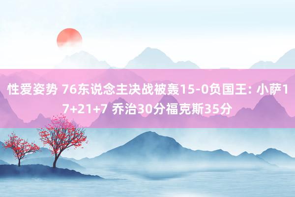 性爱姿势 76东说念主决战被轰15-0负国王: 小萨17+21+7 乔治30分福克斯35分