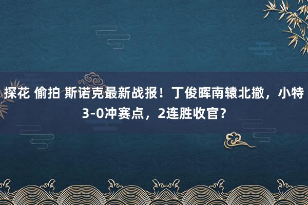 探花 偷拍 斯诺克最新战报！丁俊晖南辕北撤，小特3-0冲赛点，2连胜收官？