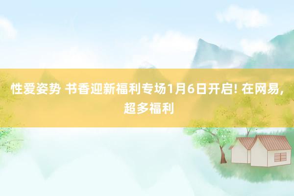 性爱姿势 书香迎新福利专场1月6日开启! 在网易， 超多福利