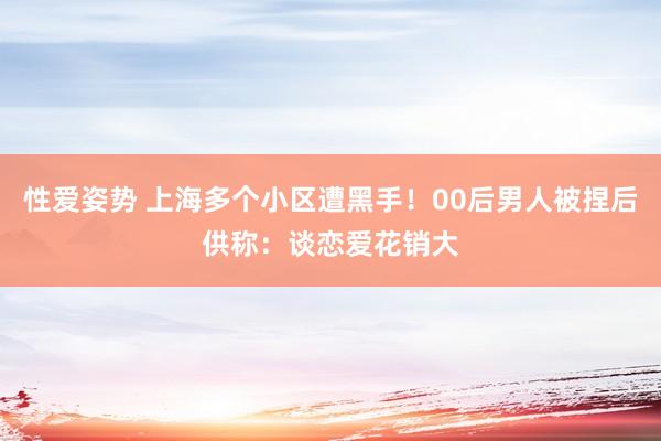 性爱姿势 上海多个小区遭黑手！00后男人被捏后供称：谈恋爱花销大