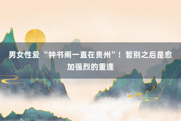 男女性爱 “钟书阁一直在贵州”！暂别之后是愈加强烈的重逢