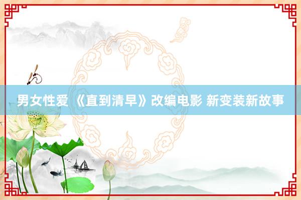 男女性爱 《直到清早》改编电影 新变装新故事