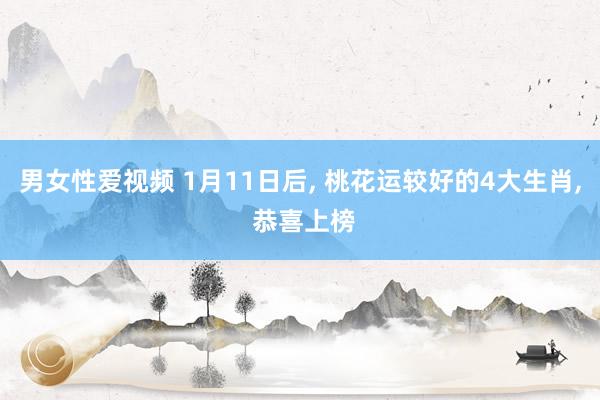 男女性爱视频 1月11日后， 桃花运较好的4大生肖， 恭喜上榜