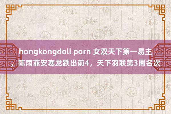 hongkongdoll porn 女双天下第一易主，陈雨菲安赛龙跌出前4，天下羽联第3周名次