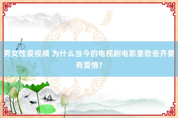 男女性爱视频 为什么当今的电视剧电影里险些齐要有爱情?