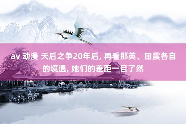 av 动漫 天后之争20年后， 再看那英、田震各自的境遇， 她们的差距一目了然