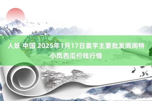 人妖 中国 2025年1月17日寰宇主要批发阛阓特小凤西瓜价钱行情