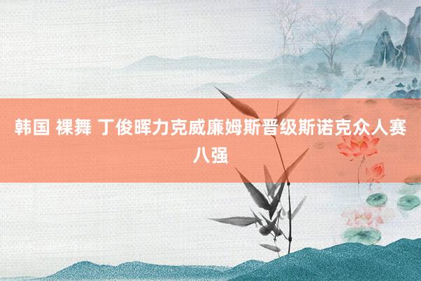 韩国 裸舞 丁俊晖力克威廉姆斯晋级斯诺克众人赛八强