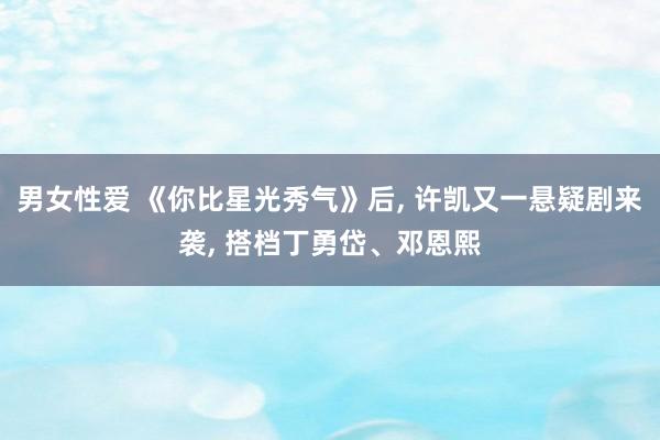 男女性爱 《你比星光秀气》后， 许凯又一悬疑剧来袭， 搭档丁勇岱、邓恩熙
