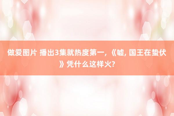 做爱图片 播出3集就热度第一， 《嘘， 国王在蛰伏》凭什么这样火?