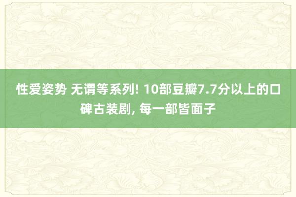 性爱姿势 无谓等系列! 10部豆瓣7.7分以上的口碑古装剧， 每一部皆面子