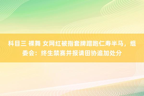 科目三 裸舞 女网红被指套牌蹭跑仁寿半马，组委会：终生禁赛并报请田协追加处分