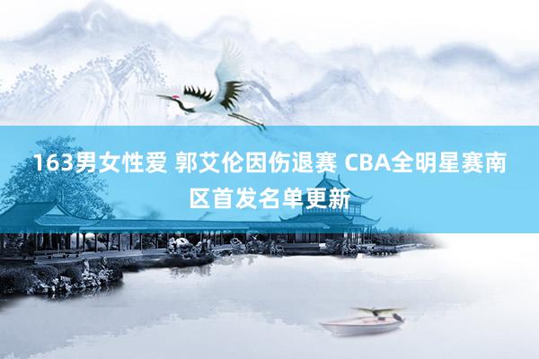 163男女性爱 郭艾伦因伤退赛 CBA全明星赛南区首发名单更新