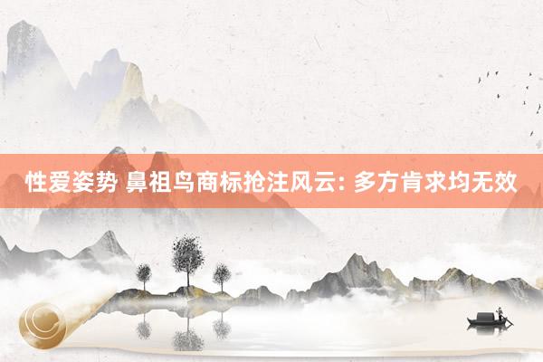 性爱姿势 鼻祖鸟商标抢注风云: 多方肯求均无效