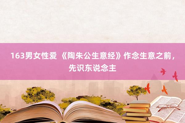 163男女性爱 《陶朱公生意经》作念生意之前，先识东说念主
