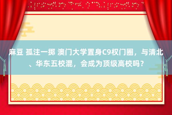 麻豆 孤注一掷 澳门大学置身C9权门圈，与清北、华东五校混，会成为顶级高校吗？